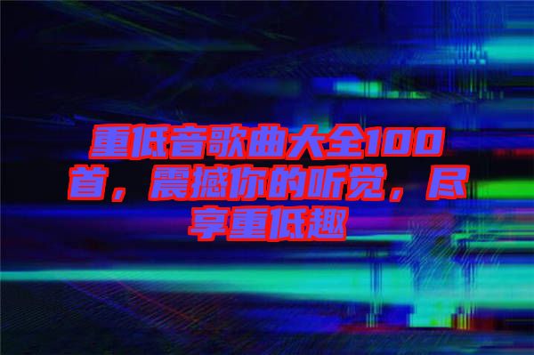 重低音歌曲大全100首，震撼你的聽覺，盡享重低趣