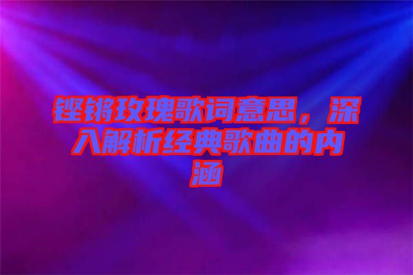 鏗鏘玫瑰歌詞意思，深入解析經(jīng)典歌曲的內(nèi)涵