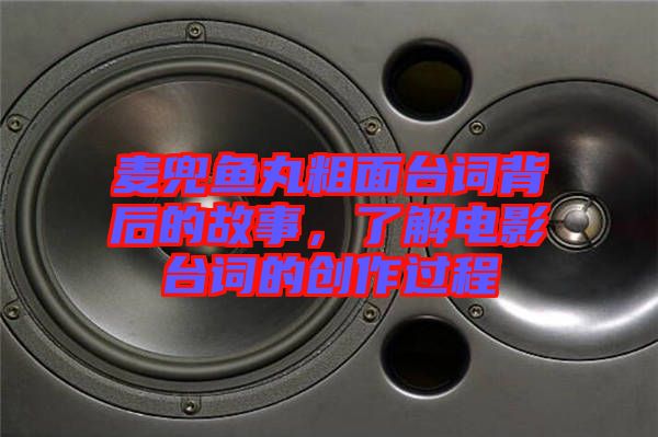 麥兜魚丸粗面臺詞背后的故事，了解電影臺詞的創(chuàng)作過程
