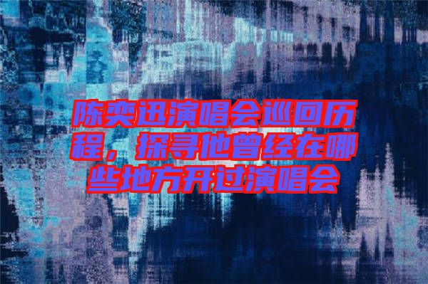 陳奕迅演唱會巡回歷程，探尋他曾經在哪些地方開過演唱會