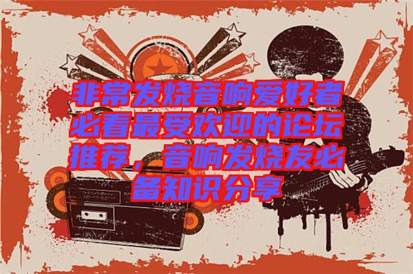 非常發(fā)燒音響愛(ài)好者必看最受歡迎的論壇推薦，音響發(fā)燒友必備知識(shí)分享