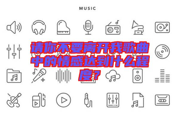 請你不要離開我歌曲中的情感達(dá)到什么程度？
