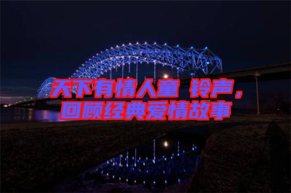 天下有情人童珺鈴聲，回顧經(jīng)典愛情故事