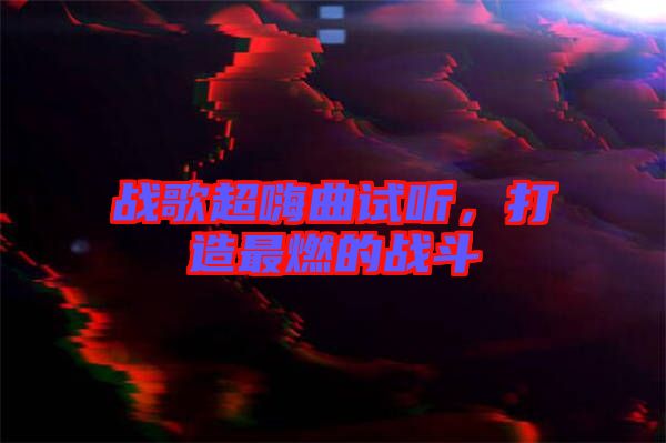 戰(zhàn)歌超嗨曲試聽，打造最燃的戰(zhàn)斗