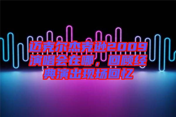邁克爾杰克遜2009演唱會(huì)在哪，回顧經(jīng)典演出現(xiàn)場(chǎng)回憶