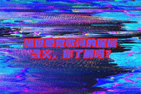 隔世感覺(jué)歌詞的深層含義，你了解嗎？