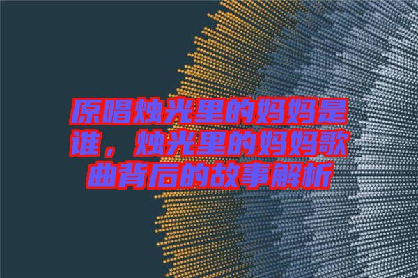 原唱燭光里的媽媽是誰，燭光里的媽媽歌曲背后的故事解析