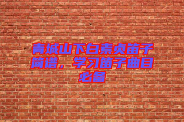青城山下白素貞笛子簡(jiǎn)譜，學(xué)習(xí)笛子曲目必備