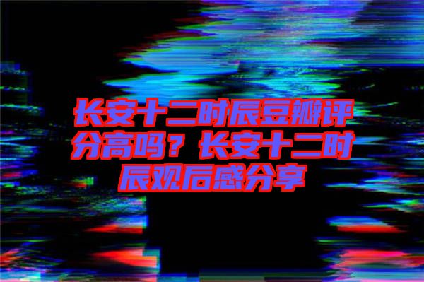 長安十二時辰豆瓣評分高嗎？長安十二時辰觀后感分享