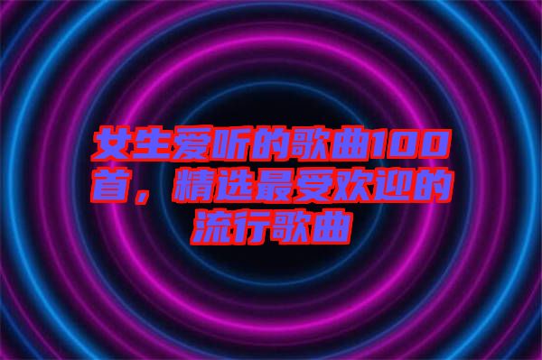 女生愛聽的歌曲100首，精選最受歡迎的流行歌曲