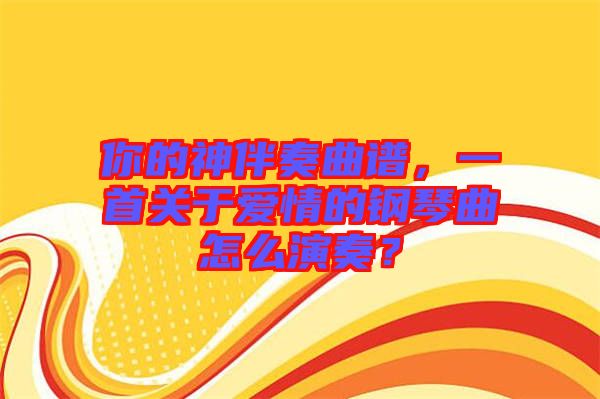 你的神伴奏曲譜，一首關(guān)于愛情的鋼琴曲怎么演奏？