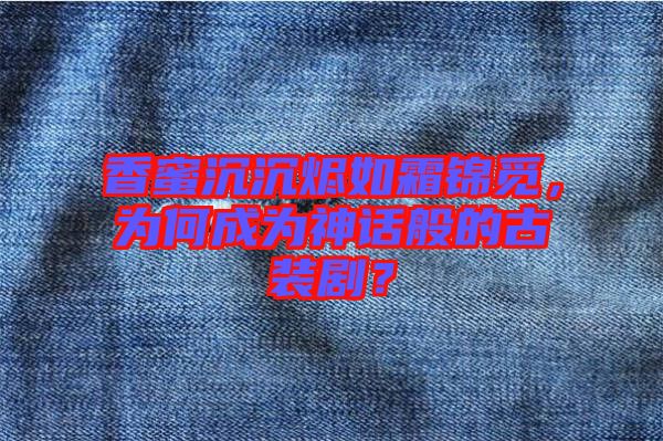 香蜜沉沉燼如霜錦覓，為何成為神話般的古裝?。? width=