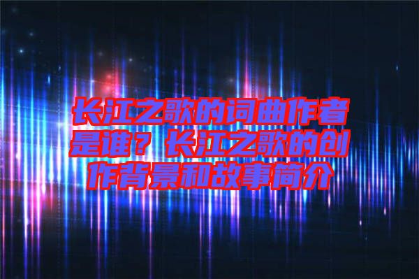 長江之歌的詞曲作者是誰？長江之歌的創(chuàng)作背景和故事簡介