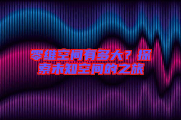 零維空間有多大？探索未知空間的之旅