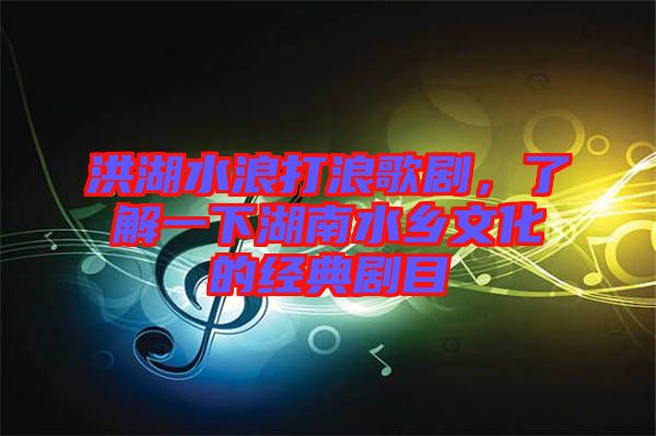 洪湖水浪打浪歌劇，了解一下湖南水鄉(xiāng)文化的經(jīng)典劇目