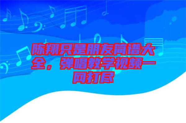 陳翔只是朋友簡譜大全，彈唱教學(xué)視頻一網(wǎng)打盡