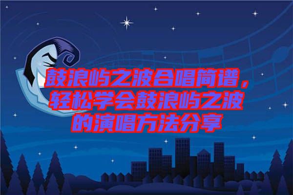 鼓浪嶼之波合唱簡譜，輕松學(xué)會(huì)鼓浪嶼之波的演唱方法分享