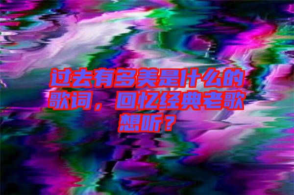 過去有多美是什么的歌詞，回憶經(jīng)典老歌想聽？