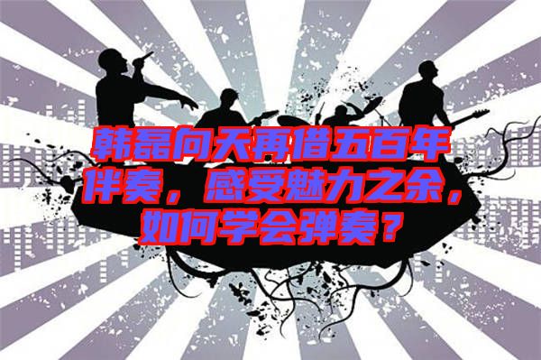 韓磊向天再借五百年伴奏，感受魅力之余，如何學(xué)會(huì)彈奏？