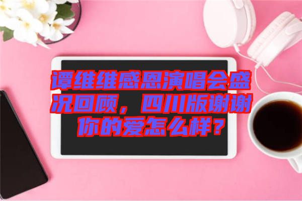 譚維維感恩演唱會(huì)盛況回顧，四川版謝謝你的愛怎么樣？