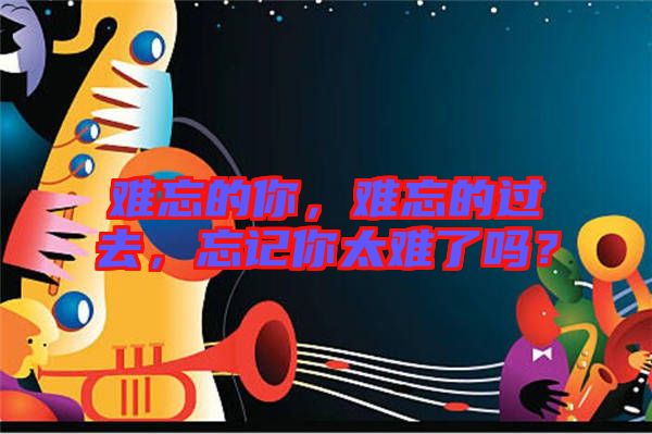 難忘的你，難忘的過(guò)去，忘記你太難了嗎？