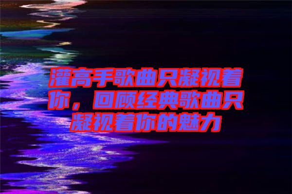 灌高手歌曲只凝視著你，回顧經(jīng)典歌曲只凝視著你的魅力