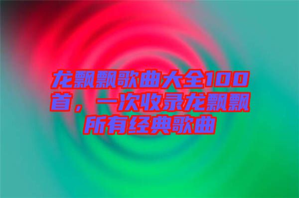 龍飄飄歌曲大全100首，一次收錄龍飄飄所有經(jīng)典歌曲