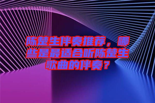 陳楚生伴奏推薦，哪些是最適合聽陳楚生歌曲的伴奏？