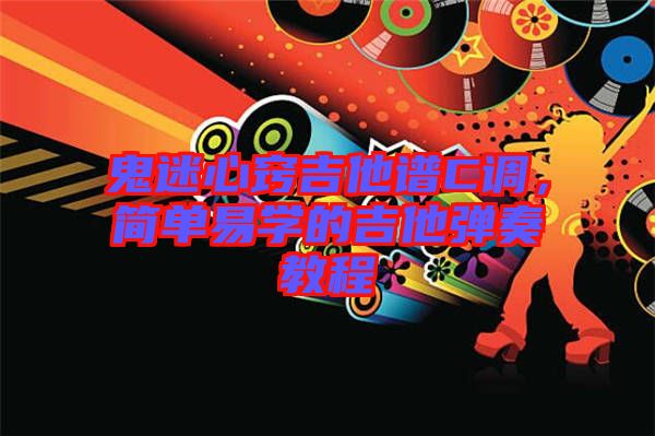 鬼迷心竅吉他譜C調(diào)，簡單易學的吉他彈奏教程