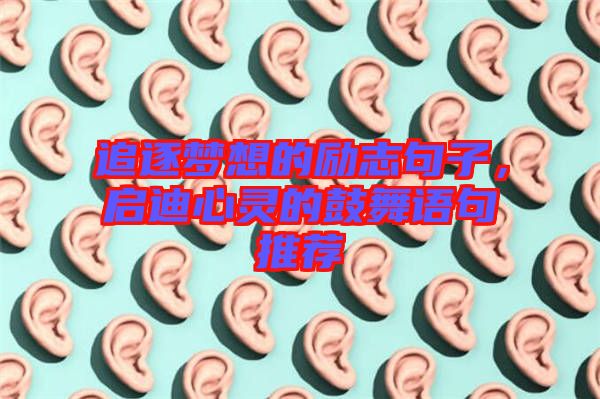 追逐夢想的勵(lì)志句子，啟迪心靈的鼓舞語句推薦