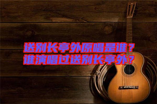 送別長(zhǎng)亭外原唱是誰(shuí)？誰(shuí)演唱過(guò)送別長(zhǎng)亭外？