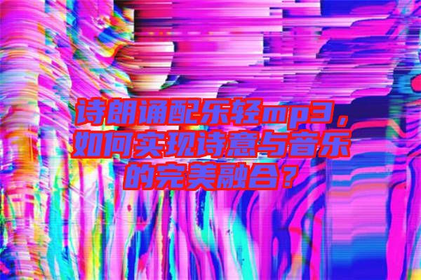 詩朗誦配樂輕mp3，如何實現(xiàn)詩意與音樂的完美融合？