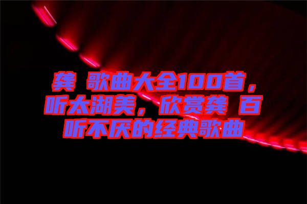 龔玥歌曲大全100首，聽太湖美，欣賞龔玥百聽不厭的經(jīng)典歌曲