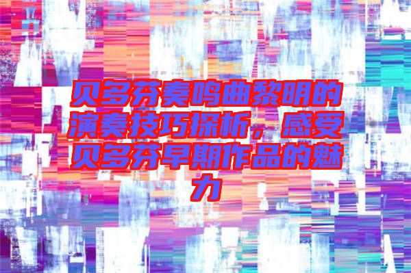 貝多芬奏鳴曲黎明的演奏技巧探析，感受貝多芬早期作品的魅力