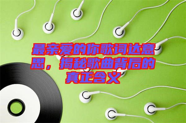 最親愛的你歌詞達意思，揭秘歌曲背后的真正含義