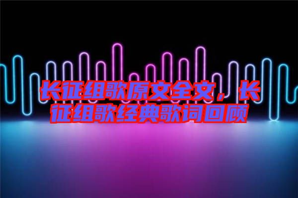 長征組歌原文全文，長征組歌經(jīng)典歌詞回顧