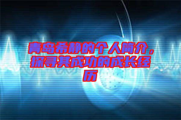 青島希靜的個(gè)人簡(jiǎn)介，探尋其成功的成長(zhǎng)經(jīng)歷