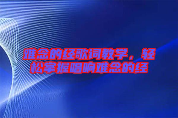 難念的經(jīng)歌詞教學(xué)，輕松掌握唱響難念的經(jīng)