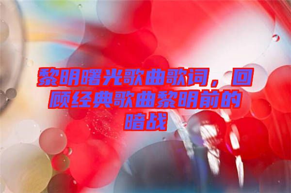 黎明曙光歌曲歌詞，回顧經(jīng)典歌曲黎明前的暗戰(zhàn)