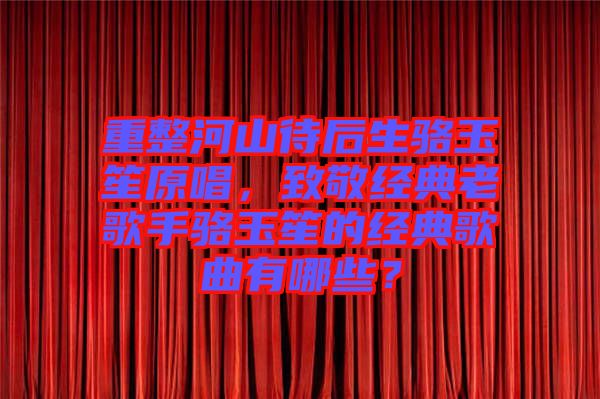 重整河山待后生駱玉笙原唱，致敬經(jīng)典老歌手駱玉笙的經(jīng)典歌曲有哪些？