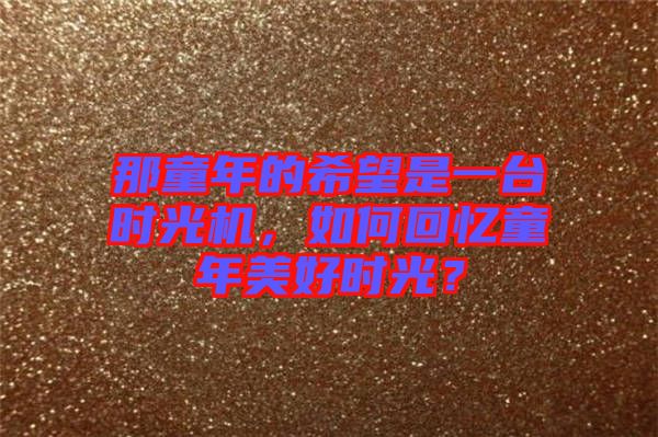 那童年的希望是一臺(tái)時(shí)光機(jī)，如何回憶童年美好時(shí)光？