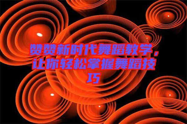 贊贊新時(shí)代舞蹈教學(xué)，讓你輕松掌握舞蹈技巧