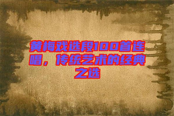 黃梅戲選段100首連唱，傳統(tǒng)藝術(shù)的經(jīng)典之選