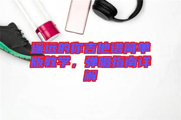 遙遠(yuǎn)的你吉他譜簡單版教學(xué)，彈唱指南詳解