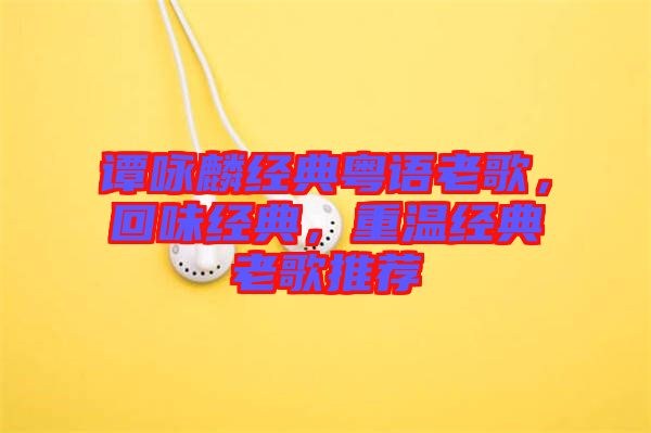 譚詠麟經(jīng)典粵語(yǔ)老歌，回味經(jīng)典，重溫經(jīng)典老歌推薦