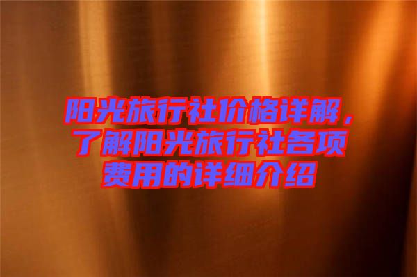 陽(yáng)光旅行社價(jià)格詳解，了解陽(yáng)光旅行社各項(xiàng)費(fèi)用的詳細(xì)介紹