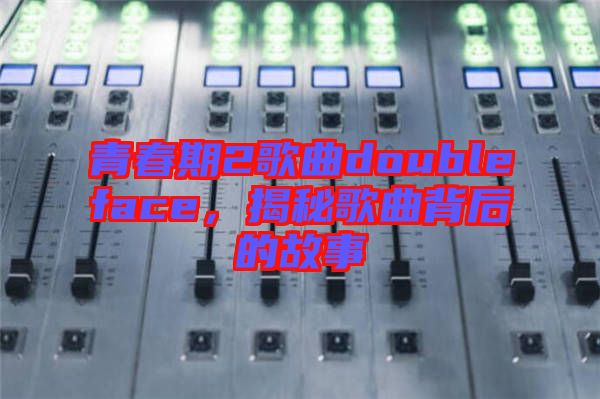 青春期2歌曲doubleface，揭秘歌曲背后的故事