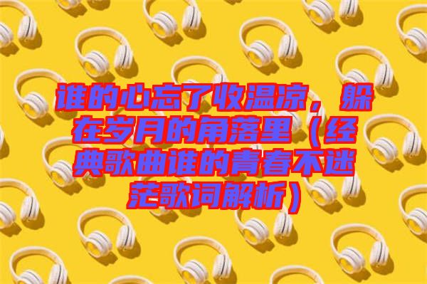 誰的心忘了收溫涼，躲在歲月的角落里（經典歌曲誰的青春不迷茫歌詞解析）