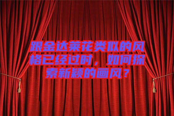 跟金達萊花類似的風格已經(jīng)過時，如何探索新穎的畫風？