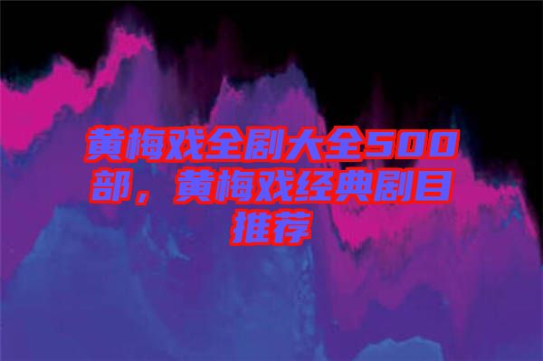 黃梅戲全劇大全500部，黃梅戲經(jīng)典劇目推薦